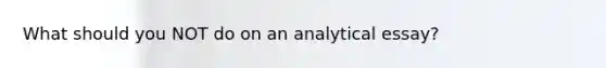 What should you NOT do on an analytical essay?