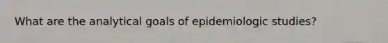 What are the analytical goals of epidemiologic studies?