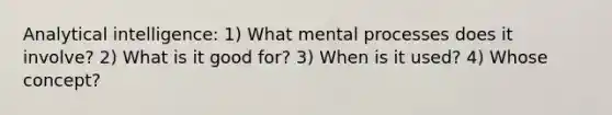 Analytical intelligence: 1) What mental processes does it involve? 2) What is it good for? 3) When is it used? 4) Whose concept?