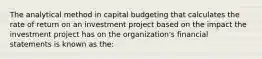 The analytical method in capital budgeting that calculates the rate of return on an investment project based on the impact the investment project has on the organization's financial statements is known as the: