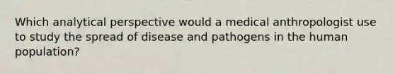 Which analytical perspective would a medical anthropologist use to study the spread of disease and pathogens in the human population?