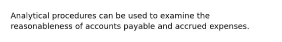 Analytical procedures can be used to examine the reasonableness of accounts payable and accrued expenses.