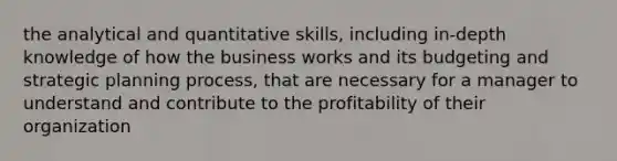 the analytical and quantitative skills, including in-depth knowledge of how the business works and its budgeting and strategic planning process, that are necessary for a manager to understand and contribute to the profitability of their organization