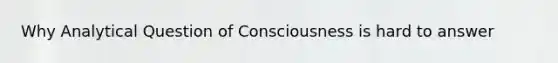 Why Analytical Question of Consciousness is hard to answer