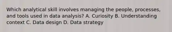 Which analytical skill involves managing the people, processes, and tools used in data analysis? A. Curiosity B. Understanding context C. Data design D. Data strategy