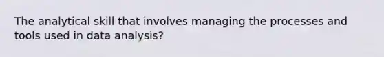 The analytical skill that involves managing the processes and tools used in data analysis?