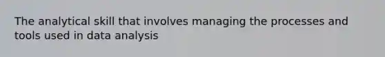 The analytical skill that involves managing the processes and tools used in data analysis