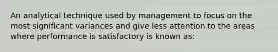 An analytical technique used by management to focus on the most significant variances and give less attention to the areas where performance is satisfactory is known as: