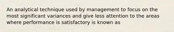 An analytical technique used by management to focus on the most significant variances and give less attention to the areas where performance is satisfactory is known as