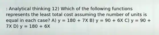 : Analytical thinking 12) Which of the following functions represents the least total cost assuming the number of units is equal in each case? A) y = 180 + 7X B) y = 90 + 6X C) y = 90 + 7X D) y = 180 + 6X