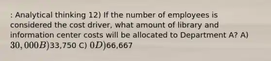 : Analytical thinking 12) If the number of employees is considered the cost driver, what amount of library and information center costs will be allocated to Department A? A) 30,000 B)33,750 C) 0 D)66,667