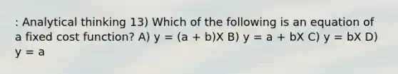 : Analytical thinking 13) Which of the following is an equation of a fixed cost function? A) y = (a + b)X B) y = a + bX C) y = bX D) y = a