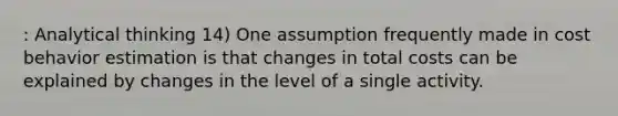 : Analytical thinking 14) One assumption frequently made in cost behavior estimation is that changes in total costs can be explained by changes in the level of a single activity.