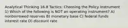 Analytical Thinking 16.8 Tactics: Choosing the Policy Instrument 1) Which of the following is NOT an operating instrument? A) nonborrowed reserves B) monetary base C) federal funds interest rate D) discount rate