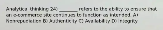 Analytical thinking 24) ________ refers to the ability to ensure that an e-commerce site continues to function as intended. A) Nonrepudiation B) Authenticity C) Availability D) Integrity