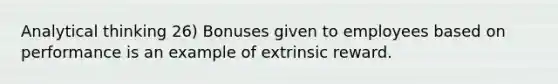 Analytical thinking 26) Bonuses given to employees based on performance is an example of extrinsic reward.