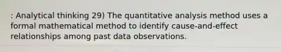 : Analytical thinking 29) The quantitative analysis method uses a formal mathematical method to identify cause-and-effect relationships among past data observations.