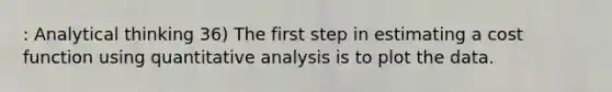 : Analytical thinking 36) The first step in estimating a cost function using quantitative analysis is to plot the data.