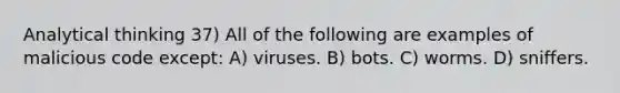 Analytical thinking 37) All of the following are examples of malicious code except: A) viruses. B) bots. C) worms. D) sniffers.