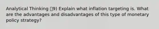 Analytical Thinking 9) Explain what inflation targeting is. What are the advantages and disadvantages of this type of <a href='https://www.questionai.com/knowledge/kEE0G7Llsx-monetary-policy' class='anchor-knowledge'>monetary policy</a> strategy?