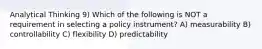 Analytical Thinking 9) Which of the following is NOT a requirement in selecting a policy instrument? A) measurability B) controllability C) flexibility D) predictability