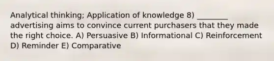 Analytical thinking; Application of knowledge 8) ________ advertising aims to convince current purchasers that they made the right choice. A) Persuasive B) Informational C) Reinforcement D) Reminder E) Comparative