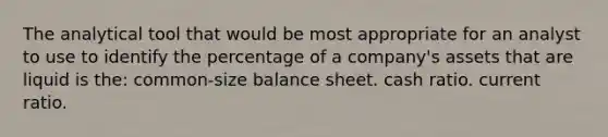 The analytical tool that would be most appropriate for an analyst to use to identify the percentage of a company's assets that are liquid is the: common-size balance sheet. cash ratio. current ratio.