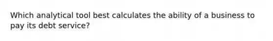 Which analytical tool best calculates the ability of a business to pay its debt service?