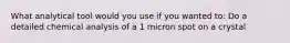 What analytical tool would you use if you wanted to: Do a detailed chemical analysis of a 1 micron spot on a crystal