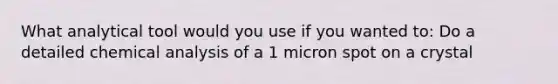 What analytical tool would you use if you wanted to: Do a detailed chemical analysis of a 1 micron spot on a crystal