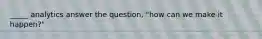 _____ analytics answer the question, "how can we make it happen?"