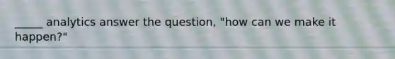 _____ analytics answer the question, "how can we make it happen?"