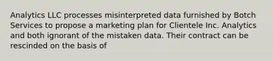 Analytics LLC processes misinterpreted data furnished by Botch Services to propose a <a href='https://www.questionai.com/knowledge/k58DpLqhY6-marketing-plan' class='anchor-knowledge'>marketing plan</a> for Clientele Inc. Analytics and both ignorant of the mistaken data. Their contract can be rescinded on the basis of