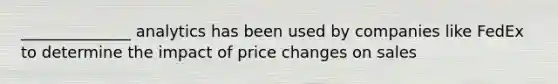 ​______________ analytics has been used by companies like FedEx to determine the impact of price changes on sales