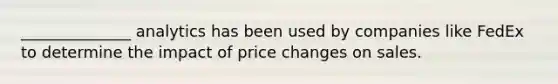 ​______________ analytics has been used by companies like FedEx to determine the impact of price changes on sales.