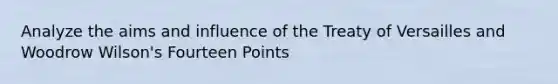 Analyze​ the aims and influence of the Treaty of Versailles and Woodrow Wilson's Fourteen Points