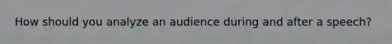 How should you analyze an audience during and after a speech?