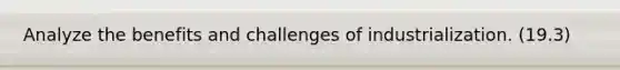 Analyze the benefits and challenges of industrialization. (19.3)