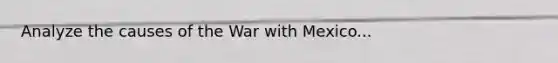 Analyze the causes of the War with Mexico...