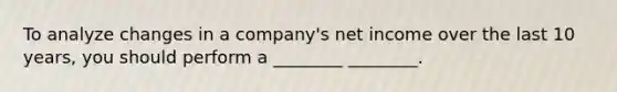 To analyze changes in a company's net income over the last 10 years, you should perform a ________ ________.