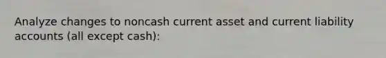 Analyze changes to noncash current asset and current liability accounts (all except cash):