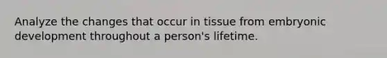 Analyze the changes that occur in tissue from embryonic development throughout a person's lifetime.