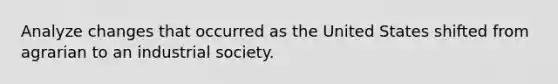 Analyze changes that occurred as the United States shifted from agrarian to an industrial society.