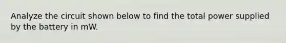 Analyze the circuit shown below to find the total power supplied by the battery in mW.