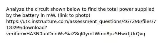 Analyze the circuit shown below to find the total power supplied by the battery in mW. (link to photo) https://utk.instructure.com/assessment_questions/467298/files/718399/download?verifier=HA3N0uuDnnWvSiaZ8qKlymLWmo8pz5HwxfJUrQvq