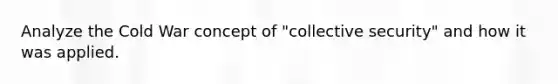 Analyze the Cold War concept of "<a href='https://www.questionai.com/knowledge/kQntSF4DWD-collective-security' class='anchor-knowledge'>collective security</a>" and how it was applied.