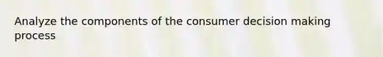 Analyze the components of the consumer decision making process