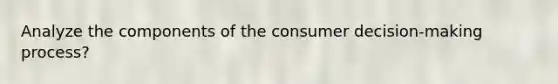 Analyze the components of the consumer decision-making process?