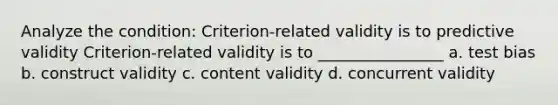 Analyze the condition: Criterion-related validity is to predictive validity Criterion-related validity is to ________________ a. test bias b. construct validity c. content validity d. concurrent validity