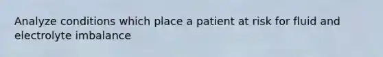 Analyze conditions which place a patient at risk for fluid and electrolyte imbalance